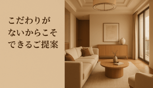 こだわりがないからこそできるご提案｜あなたに合うインテリアを一緒に見つけます