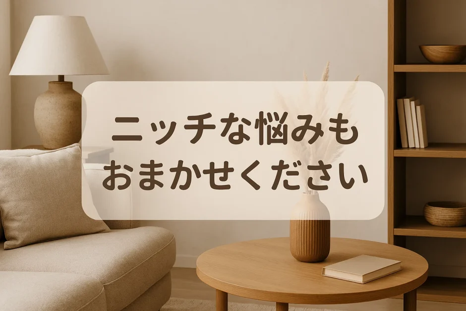 ニッチな悩みもおまかせください